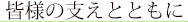 皆様の支えとともに